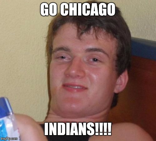 10 Guy | GO CHICAGO; INDIANS!!!! | image tagged in memes,10 guy | made w/ Imgflip meme maker