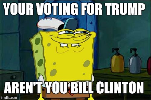 Don't You Squidward Meme | YOUR VOTING FOR TRUMP; AREN'T YOU BILL CLINTON | image tagged in memes,dont you squidward | made w/ Imgflip meme maker