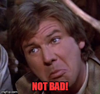 Han Solo Not Bad | NOT BAD! | image tagged in han solo not bad | made w/ Imgflip meme maker