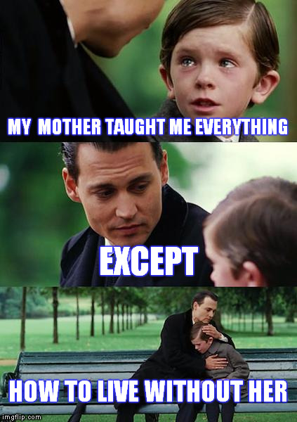 Finding Neverland Meme | MY  MOTHER TAUGHT ME EVERYTHING; EXCEPT; HOW TO LIVE WITHOUT HER | image tagged in memes,finding neverland | made w/ Imgflip meme maker
