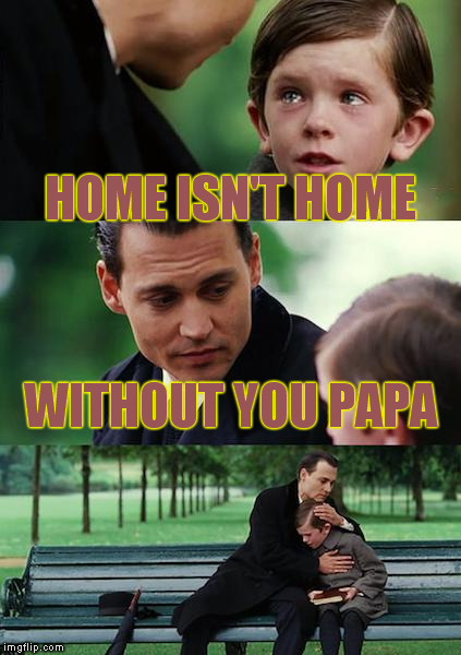Finding Neverland Meme | HOME ISN'T HOME; WITHOUT YOU PAPA | image tagged in memes,finding neverland | made w/ Imgflip meme maker