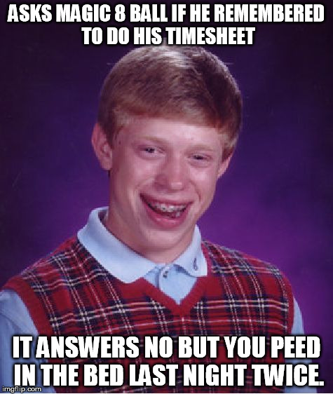 Timesheet Reminder |  ASKS MAGIC 8 BALL IF HE REMEMBERED TO DO HIS TIMESHEET; IT ANSWERS NO BUT YOU PEED IN THE BED LAST NIGHT TWICE. | image tagged in memes,bad luck brian,timesheet reminder | made w/ Imgflip meme maker