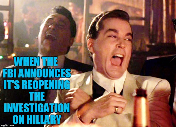 Good Fellas Hilarious | WHEN THE FBI ANNOUNCES IT'S REOPENING THE INVESTIGATION ON HILLARY | image tagged in memes,good fellas hilarious | made w/ Imgflip meme maker