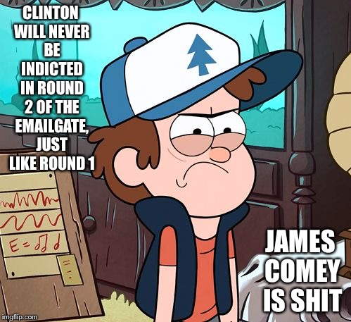 Emailgate 2.0 | CLINTON WILL NEVER BE INDICTED IN ROUND 2 OF THE EMAILGATE, JUST LIKE ROUND 1; JAMES COMEY IS SHIT | image tagged in angry dipper,hillary emails,memes | made w/ Imgflip meme maker