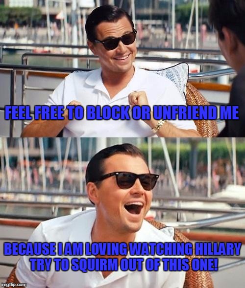 Leonardo Dicaprio Wolf Of Wall Street | FEEL FREE TO BLOCK OR UNFRIEND ME; BECAUSE I AM LOVING WATCHING HILLARY TRY TO SQUIRM OUT OF THIS ONE! | image tagged in memes,leonardo dicaprio wolf of wall street | made w/ Imgflip meme maker