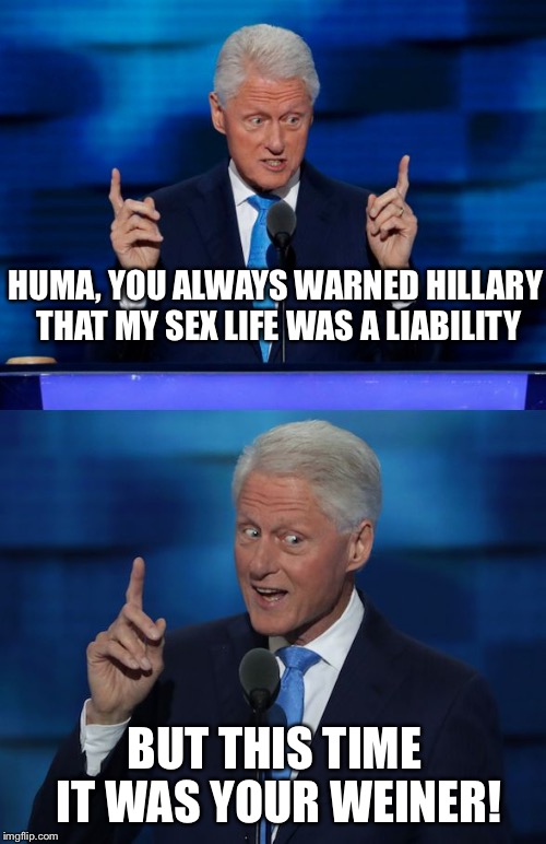 Huma finally gets it from Bill | HUMA, YOU ALWAYS WARNED HILLARY THAT MY SEX LIFE WAS A LIABILITY; BUT THIS TIME IT WAS YOUR WEINER! | image tagged in bill clinton 2016 dnc,huma abedin,hillary clinton,hillary,bill clinton,hillary clinton cellphone | made w/ Imgflip meme maker