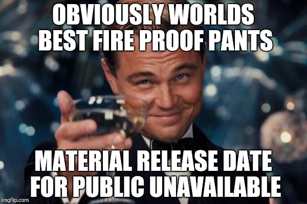 Leonardo Dicaprio Cheers Meme | OBVIOUSLY WORLDS BEST FIRE PROOF PANTS MATERIAL RELEASE DATE FOR PUBLIC UNAVAILABLE | image tagged in memes,leonardo dicaprio cheers | made w/ Imgflip meme maker