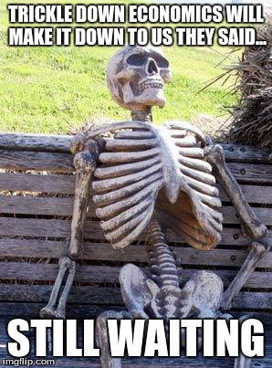 Waiting Skeleton | TRICKLE DOWN ECONOMICS WILL MAKE IT DOWN TO US THEY SAID... STILL WAITING | image tagged in memes,waiting skeleton | made w/ Imgflip meme maker