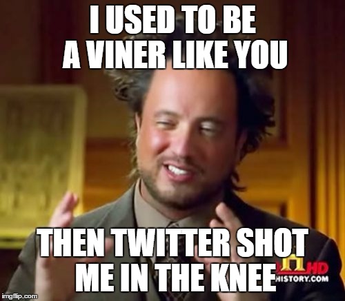 Ancient Aliens Meme | I USED TO BE A VINER LIKE YOU; THEN TWITTER SHOT ME IN THE KNEE | image tagged in memes,ancient aliens | made w/ Imgflip meme maker