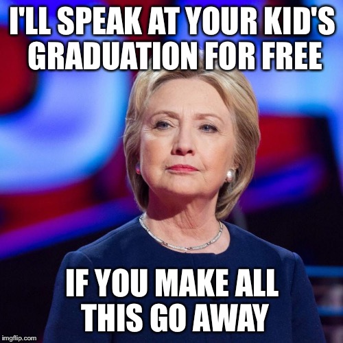 Lying Hillary Clinton | I'LL SPEAK AT YOUR KID'S GRADUATION FOR FREE IF YOU MAKE ALL THIS GO AWAY | image tagged in lying hillary clinton | made w/ Imgflip meme maker