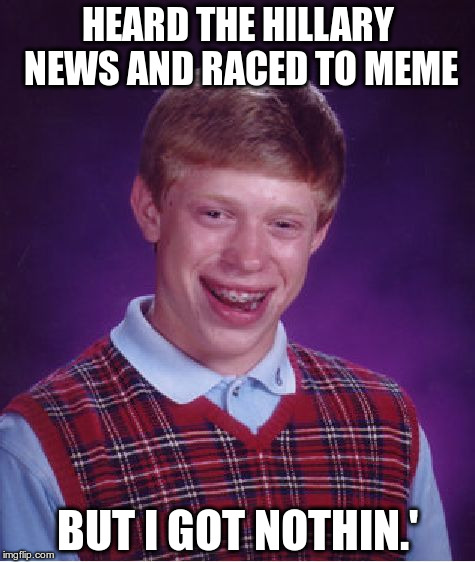 Bad Luck Brian | HEARD THE HILLARY NEWS AND RACED TO MEME; BUT I GOT NOTHIN.' | image tagged in memes,bad luck brian | made w/ Imgflip meme maker