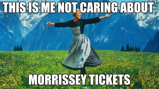 Julie Andrews | THIS IS ME NOT CARING ABOUT; MORRISSEY TICKETS | image tagged in julie andrews | made w/ Imgflip meme maker