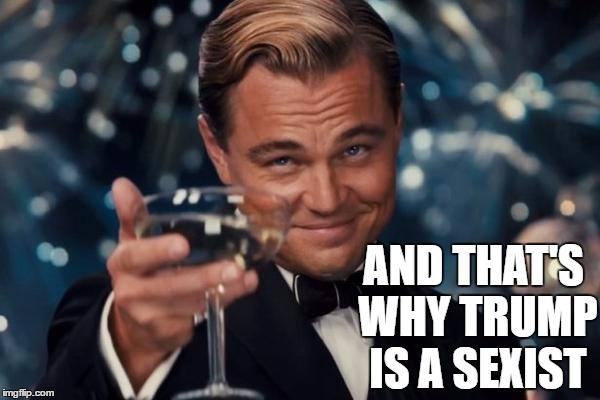 Leonardo Dicaprio Cheers | AND THAT'S WHY TRUMP IS A SEXIST | image tagged in memes,leonardo dicaprio cheers | made w/ Imgflip meme maker