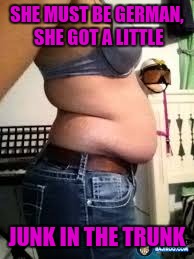 SHE MUST BE GERMAN, SHE GOT A LITTLE JUNK IN THE TRUNK | made w/ Imgflip meme maker