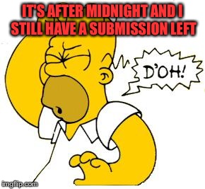 homer doh | IT'S AFTER MIDNIGHT AND I STILL HAVE A SUBMISSION LEFT | image tagged in homer doh | made w/ Imgflip meme maker