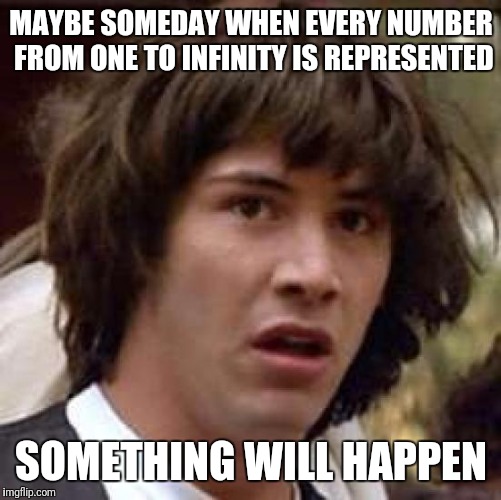 Conspiracy Keanu Meme | MAYBE SOMEDAY WHEN EVERY NUMBER FROM ONE TO INFINITY IS REPRESENTED SOMETHING WILL HAPPEN | image tagged in memes,conspiracy keanu | made w/ Imgflip meme maker