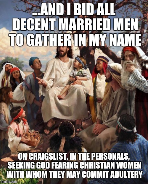 It's a selling point! | ...AND I BID ALL DECENT MARRIED MEN TO GATHER IN MY NAME; ON CRAIGSLIST, IN THE PERSONALS, SEEKING GOD FEARING CHRISTIAN WOMEN WITH WHOM THEY MAY COMMIT ADULTERY | image tagged in story time jesus,cheating,craigslist,married,misinformation | made w/ Imgflip meme maker