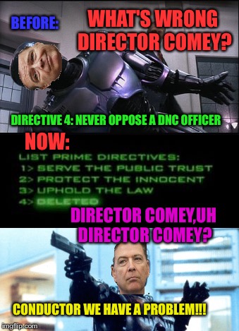 Director Comey Rebooted? | BEFORE:; WHAT'S WRONG DIRECTOR COMEY? DIRECTIVE 4: NEVER OPPOSE A DNC OFFICER; NOW:; DIRECTOR COMEY,UH DIRECTOR COMEY? CONDUCTOR WE HAVE A PROBLEM!!! | image tagged in fbi,robocop,fbi director james comey,hillary clinton emails,government corruption,election 2016 | made w/ Imgflip meme maker