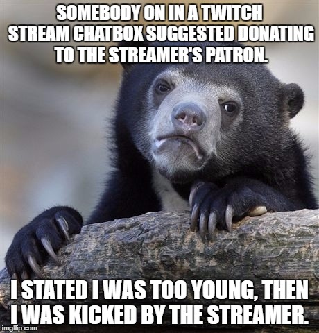 I'm like 16 too | SOMEBODY ON IN A TWITCH STREAM CHATBOX SUGGESTED DONATING TO THE STREAMER'S PATRON. I STATED I WAS TOO YOUNG, THEN I WAS KICKED BY THE STREAMER. | image tagged in memes,confession bear | made w/ Imgflip meme maker