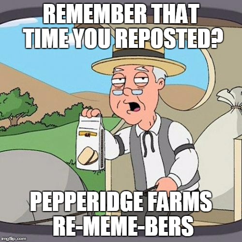 It happens... | REMEMBER THAT TIME YOU REPOSTED? PEPPERIDGE FARMS RE-MEME-BERS | image tagged in memes,pepperidge farm remembers | made w/ Imgflip meme maker