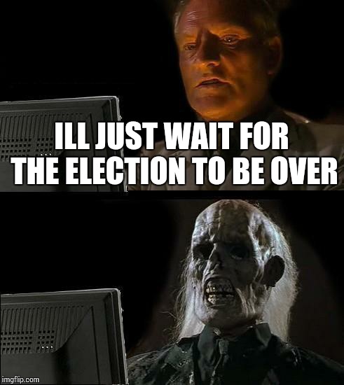 I'll Just Wait Here | ILL JUST WAIT FOR THE ELECTION TO BE OVER | image tagged in memes,ill just wait here | made w/ Imgflip meme maker