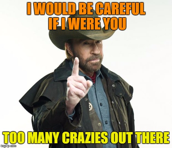 I WOULD BE CAREFUL IF I WERE YOU TOO MANY CRAZIES OUT THERE | made w/ Imgflip meme maker