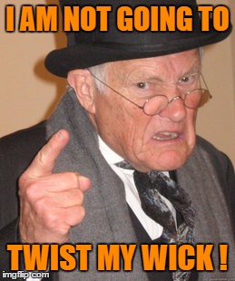 Back In My Day Meme | I AM NOT GOING TO TWIST MY WICK ! | image tagged in memes,back in my day | made w/ Imgflip meme maker