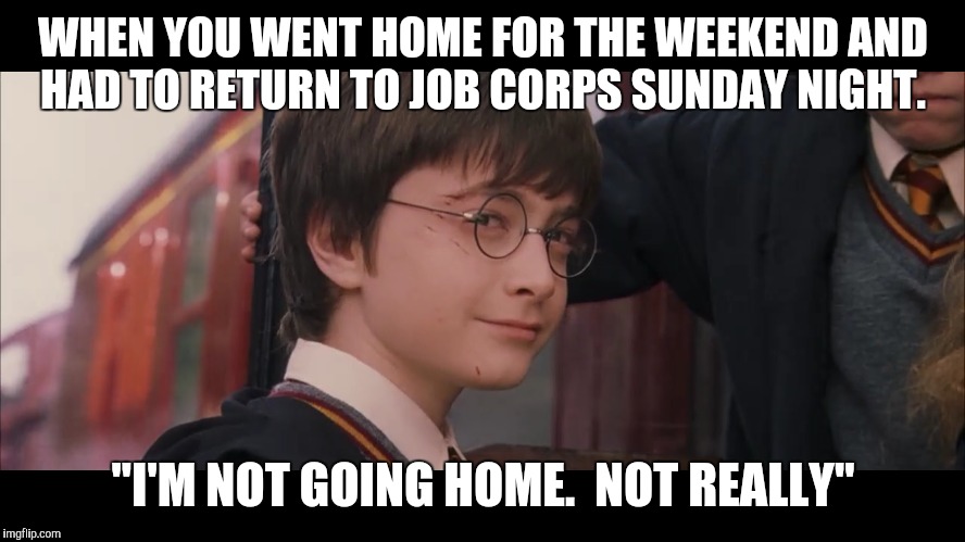Job Corps students understand. | WHEN YOU WENT HOME FOR THE WEEKEND AND HAD TO RETURN TO JOB CORPS SUNDAY NIGHT. "I'M NOT GOING HOME.  NOT REALLY" | image tagged in job corps,harry potter,i'm not going home | made w/ Imgflip meme maker