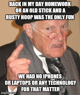 Back In My Day Meme | BACK IN MY DAY HOMEWORK OR AN OLD STICK AND A RUSTY HOOP WAS THE ONLY FUN; WE HAD NO IPHONES OR LAPTOPS OR ANY TECHNOLOGY FOR THAT MATTER | image tagged in memes,back in my day | made w/ Imgflip meme maker