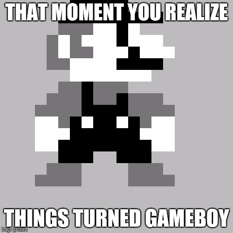 8bit Mario bw | THAT MOMENT YOU REALIZE; THINGS TURNED GAMEBOY | image tagged in 8bit mario bw | made w/ Imgflip meme maker