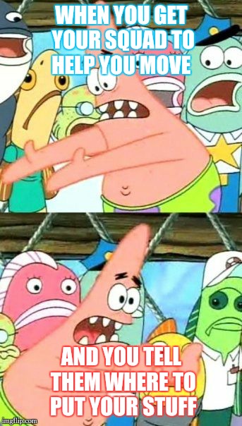 Put It Somewhere Else Patrick | WHEN YOU GET YOUR SQUAD TO HELP YOU MOVE; AND YOU TELL THEM WHERE TO PUT YOUR STUFF | image tagged in memes,put it somewhere else patrick | made w/ Imgflip meme maker