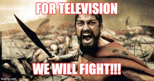 Sparta Leonidas | FOR TELEVISION; WE WILL FIGHT!!! | image tagged in memes,sparta leonidas | made w/ Imgflip meme maker