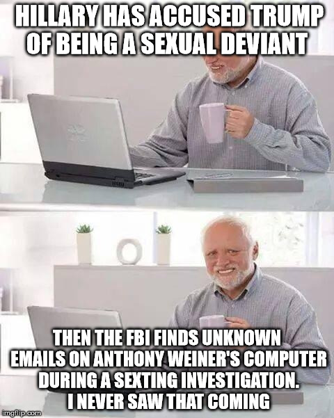 Hide the Pain Harold | HILLARY HAS ACCUSED TRUMP OF BEING A SEXUAL DEVIANT; THEN THE FBI FINDS UNKNOWN EMAILS ON ANTHONY WEINER'S COMPUTER DURING A SEXTING INVESTIGATION. I NEVER SAW THAT COMING | image tagged in memes,hide the pain harold | made w/ Imgflip meme maker