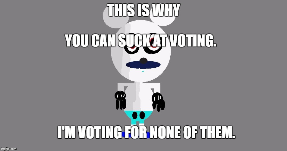Cute True Mickey | THIS IS WHY; YOU CAN SUCK AT VOTING. I'M VOTING FOR NONE OF THEM. | image tagged in cute true mickey | made w/ Imgflip meme maker