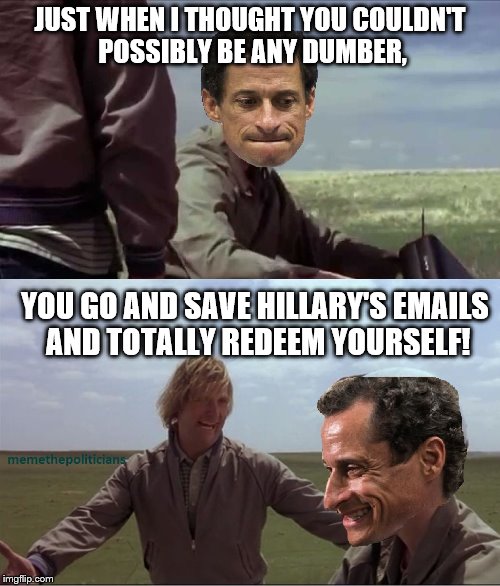 Dumb and Weinerer  | JUST WHEN I THOUGHT YOU COULDN'T POSSIBLY BE ANY DUMBER, YOU GO AND SAVE HILLARY'S EMAILS AND TOTALLY REDEEM YOURSELF! | image tagged in anthony weiner,dumb and dumber | made w/ Imgflip meme maker