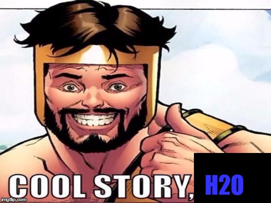 Cool Story Clinkster (For when Clinkster tells you cool stories) | H2O | image tagged in cool story clinkster for when clinkster tells you cool stories | made w/ Imgflip meme maker