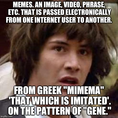 Never really thought about it. | MEMES. AN IMAGE, VIDEO, PHRASE, ETC. THAT IS PASSED ELECTRONICALLY FROM ONE INTERNET USER TO ANOTHER. FROM GREEK "MIMEMA" 'THAT WHICH IS IMITATED'. ON THE PATTERN OF "GENE." | image tagged in memes,conspiracy keanu | made w/ Imgflip meme maker