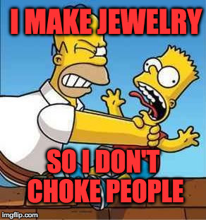 Bart Simpson Choked By Homer | I MAKE JEWELRY; SO I DON'T CHOKE PEOPLE | image tagged in bart simpson choked by homer | made w/ Imgflip meme maker