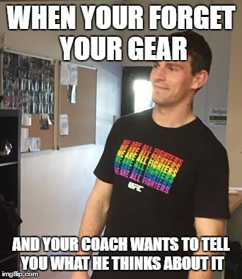 Gay pride ufc | WHEN YOUR FORGET YOUR GEAR; AND YOUR COACH WANTS TO TELL YOU WHAT HE THINKS ABOUT IT | image tagged in gay pride,ufc,mma | made w/ Imgflip meme maker