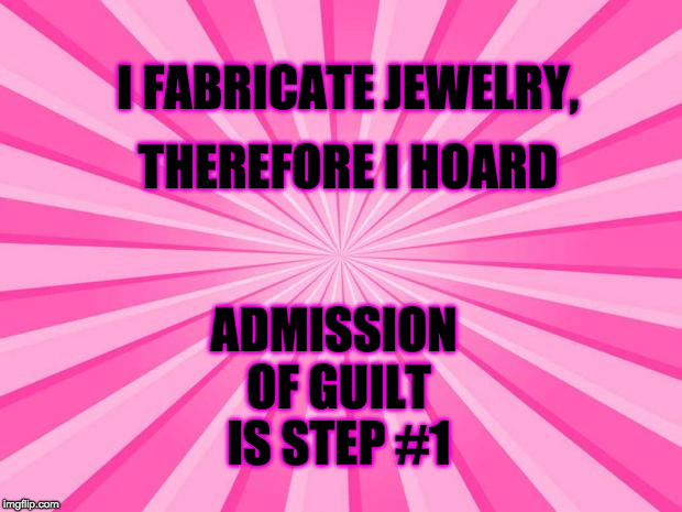 Pink Blank Background | I FABRICATE JEWELRY, THEREFORE I HOARD; ADMISSION OF GUILT IS STEP #1 | image tagged in pink blank background | made w/ Imgflip meme maker
