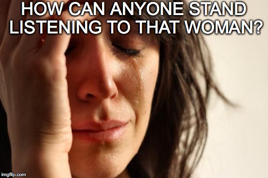 First World Problems Meme | HOW CAN ANYONE STAND LISTENING TO THAT WOMAN? | image tagged in memes,first world problems | made w/ Imgflip meme maker