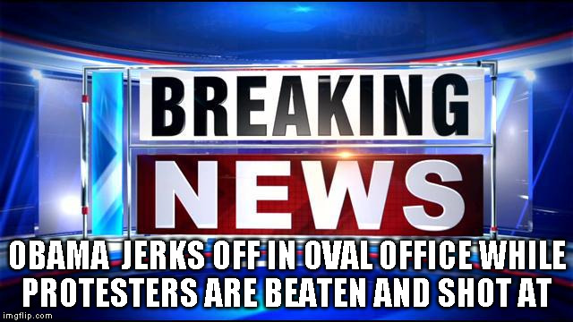 Breaking news  | OBAMA  JERKS OFF IN OVAL OFFICE WHILE PROTESTERS ARE BEATEN AND SHOT AT | image tagged in breaking news | made w/ Imgflip meme maker
