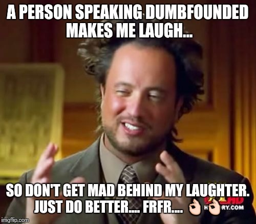 Ancient Aliens | A PERSON SPEAKING DUMBFOUNDED MAKES ME LAUGH... SO DON'T GET MAD BEHIND MY LAUGHTER. JUST DO BETTER.... FRFR.... 👌👌 | image tagged in memes,ancient aliens | made w/ Imgflip meme maker