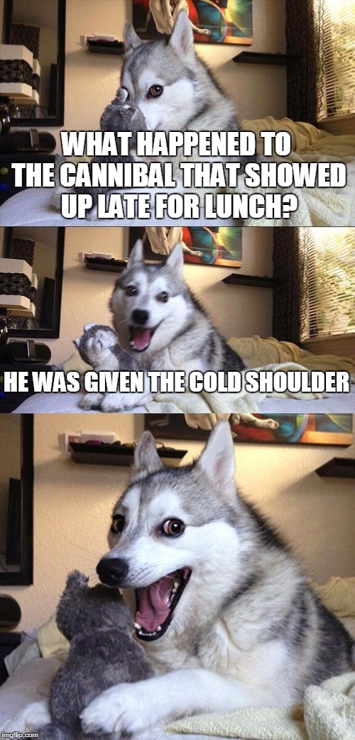 Bad Pun Dog | WHAT HAPPENED TO THE CANNIBAL THAT SHOWED UP LATE FOR LUNCH? HE WAS GIVEN THE COLD SHOULDER | image tagged in memes,bad pun dog | made w/ Imgflip meme maker