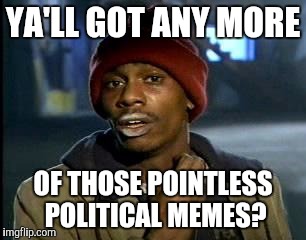 Y'all Got Any More Of That | YA'LL GOT ANY MORE; OF THOSE POINTLESS POLITICAL MEMES? | image tagged in memes,yall got any more of | made w/ Imgflip meme maker