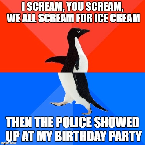 Socially Awesome Awkward Penguin Meme | I SCREAM, YOU SCREAM, WE ALL SCREAM FOR ICE CREAM; THEN THE POLICE SHOWED UP AT MY BIRTHDAY PARTY | image tagged in memes,socially awesome awkward penguin | made w/ Imgflip meme maker