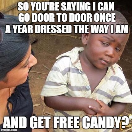 I dressed as a homeless hobo when i was a kid for halloween one year. It was PC back then.
 | SO YOU'RE SAYING I CAN GO DOOR TO DOOR ONCE A YEAR DRESSED THE WAY I AM; AND GET FREE CANDY? | image tagged in memes,third world skeptical kid | made w/ Imgflip meme maker