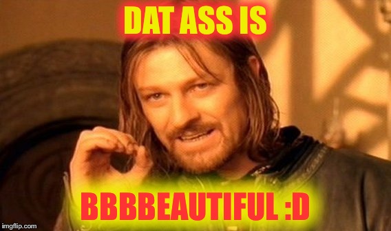 One Does Not Simply Meme | DAT ASS IS; BBBBEAUTIFUL :D | image tagged in memes,one does not simply | made w/ Imgflip meme maker