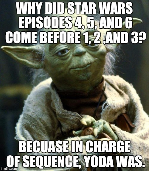 Star Wars Yoda Meme | WHY DID STAR WARS EPISODES 4, 5, AND 6 COME BEFORE 1, 2 ,AND 3? BECUASE IN CHARGE OF SEQUENCE, YODA WAS. | image tagged in memes,star wars yoda | made w/ Imgflip meme maker