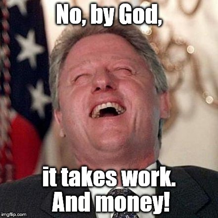 No, by God, it takes work. And money! | made w/ Imgflip meme maker